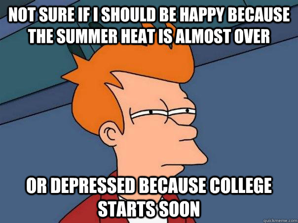 Not sure if I should be happy because the summer heat is almost over or depressed because college starts soon  Futurama Fry