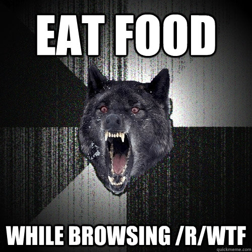 eat food while browsing /r/wtf  Insanity Wolf