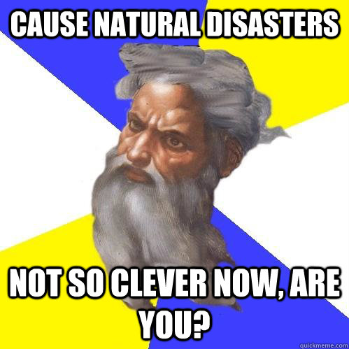 cause natural disasters not so clever now, are you?  Advice God