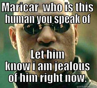 MARICAR  WHO IS THIS HUMAN YOU SPEAK OF LET HIM KNOW I AM JEALOUS OF HIM RIGHT NOW. Matrix Morpheus