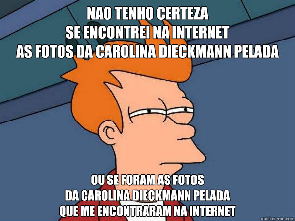 Nao tenho certeza
se encontrei na internet
as fotos da carolina dieckmann pelada ou se foram as fotos 
da carolina dieckmann pelada 
que me encontraram na internet  Futurama Fry