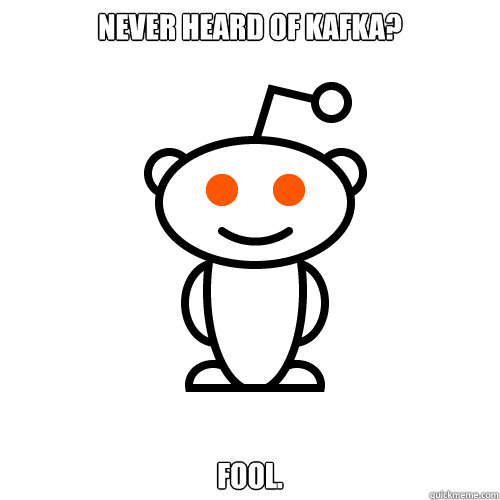 Never heard of kafka? fool. - Never heard of kafka? fool.  Redditor