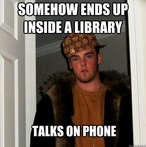 somehow ends up inside a library talks on phone - somehow ends up inside a library talks on phone  Scumbag Steve