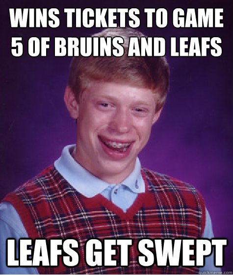 wins tickets to game 5 of bruins and leafs series leafs get swept - wins tickets to game 5 of bruins and leafs series leafs get swept  Bad Luck Brian