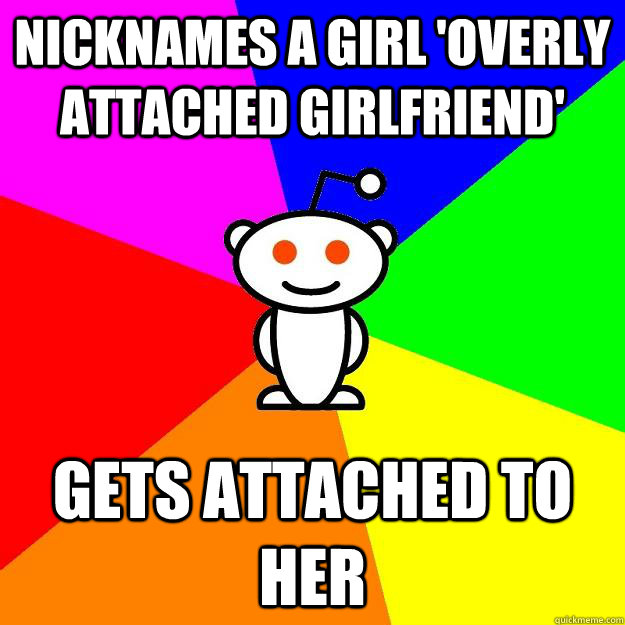 Nicknames a girl 'Overly attached Girlfriend' Gets attached to her  Reddit Alien