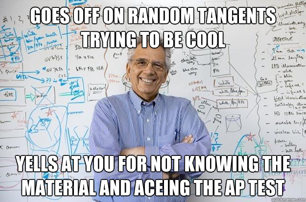 Goes off on random tangents trying to be cool yells at you for not knowing the material and aceing the AP test   Engineering Professor