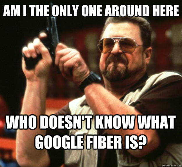 Am I the only one around here Who doesn't know what Google fiber is?  Big Lebowski