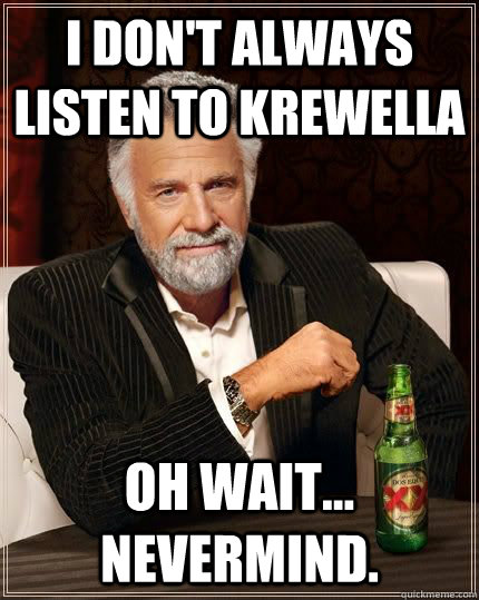 I don't always listen to Krewella Oh wait... Nevermind. - I don't always listen to Krewella Oh wait... Nevermind.  The Most Interesting Man In The World