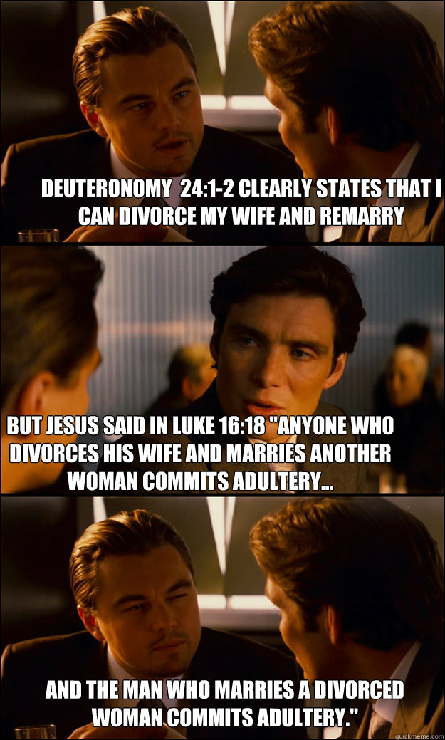 Deuteronomy  24:1-2 clearly states that I can divorce my wife and remarry But Jesus said in Luke 16:18 