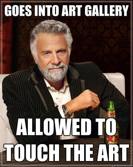 goes into art gallery allowed to touch the art  The Most Interesting Man In The World