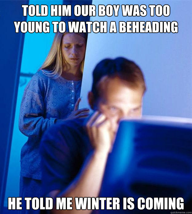 Told him our boy was too young to watch a beheading he told me winter is coming  Redditors Wife