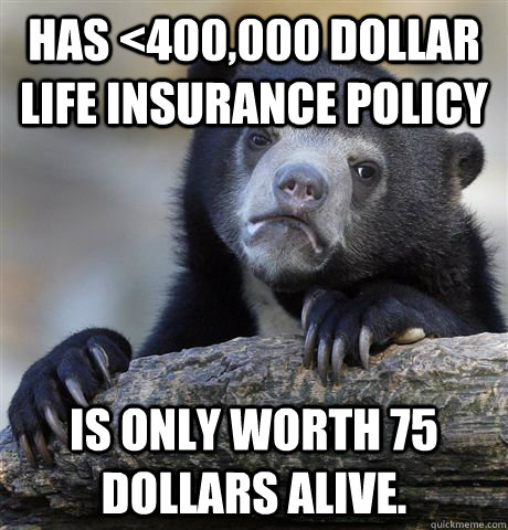 Has <400,000 dollar life insurance policy is only worth 75 dollars alive. - Has <400,000 dollar life insurance policy is only worth 75 dollars alive.  Confession Bear