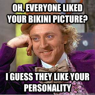 Oh, everyone liked your bikini picture? I guess they like your personality  Condescending Wonka