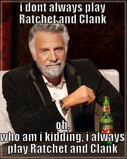 I DONT ALWAYS PLAY RATCHET AND CLANK OH, WHO AM I KIDDING, I ALWAYS PLAY RATCHET AND CLANK The Most Interesting Man In The World