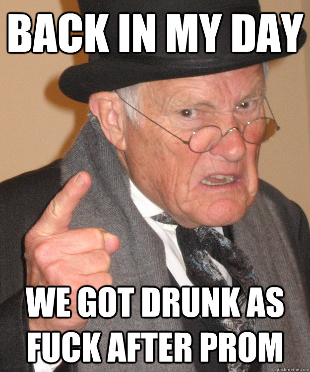 Back in my day We got drunk as fuck after prom  Angry Old Man