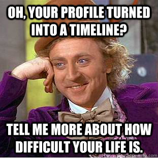 OH, YOUR PROFILE TURNED INTO A TIMELINE? Tell me more about how difficult your life is.   Condescending Wonka