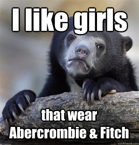 I like girls that wear Abercrombie & Fitch  Confession Bear