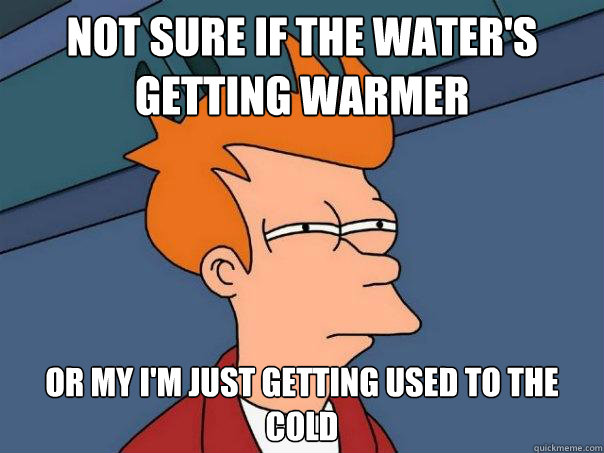 Not Sure if the water's getting warmer or my I'm just getting used to the cold - Not Sure if the water's getting warmer or my I'm just getting used to the cold  Futurama Fry