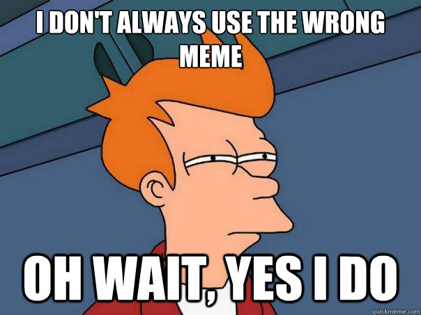 I don't always use the wrong meme Oh wait, yes i do - I don't always use the wrong meme Oh wait, yes i do  Futurama Fry