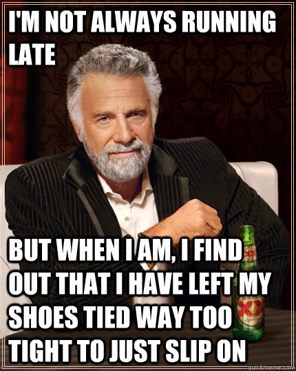 I'm not always running late but when I am, i find out that I have left my shoes tied way too tight to just slip on  The Most Interesting Man In The World