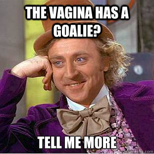 The vagina has a goalie? Tell me more  Condescending Wonka