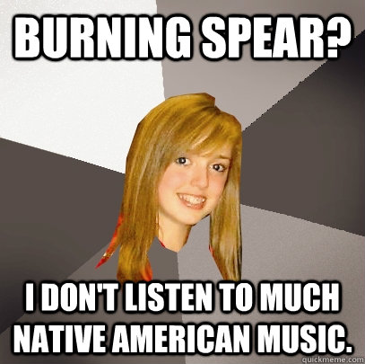 Burning spear? I don't listen to much native american music.  Musically Oblivious 8th Grader