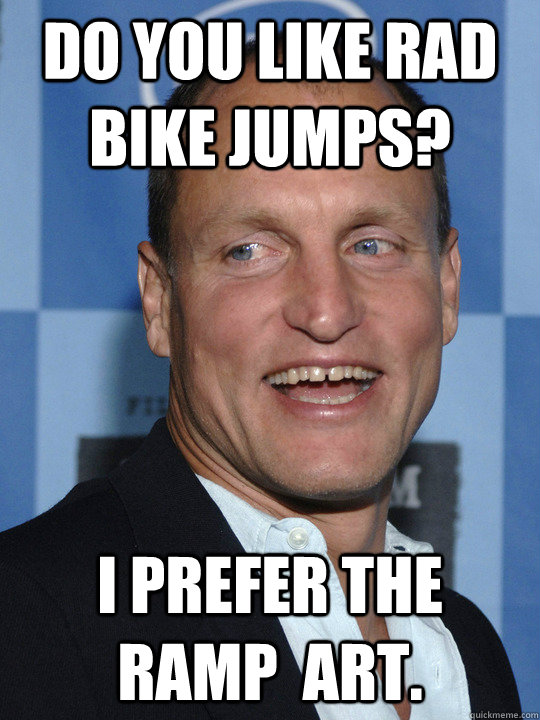 do you like rad bike jumps? I prefer the ramp  art.  Woody