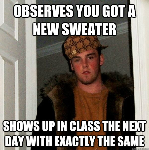 observes you got a new sweater shows up in class the next day with exactly the same  Scumbag Steve