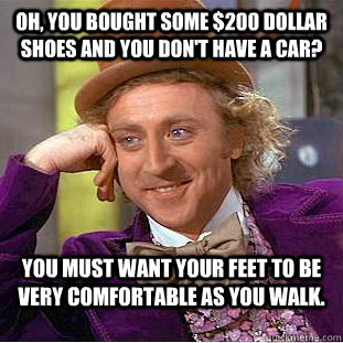 oh, you bought some $200 dollar shoes and you don't have a car? you must want your feet to be very comfortable as you walk. - oh, you bought some $200 dollar shoes and you don't have a car? you must want your feet to be very comfortable as you walk.  Condescending Wonka