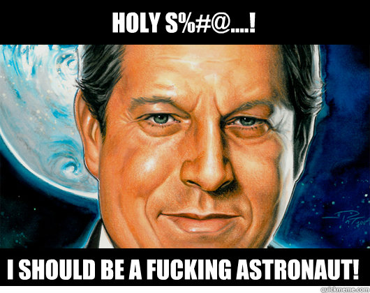 Holy S%#@....! I should be a fucking astronaut!  Stoked Al Gore