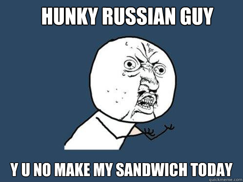 HUNKY RUSSIAN GUY Y U NO MAKE MY SANDWICH TODAY - HUNKY RUSSIAN GUY Y U NO MAKE MY SANDWICH TODAY  Y U No