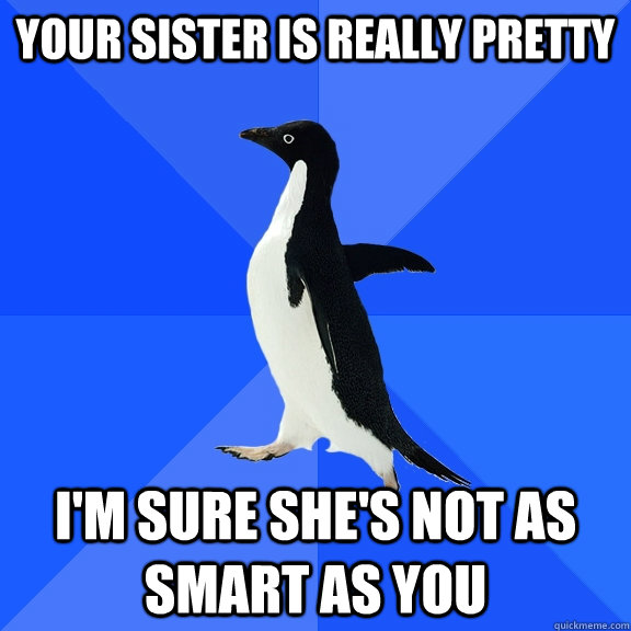 Your sister is really pretty I'm sure she's not as smart as you  Socially Awkward Penguin