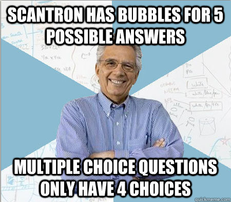 Scantron has bubbles for 5 possible answers Multiple choice questions only have 4 choices - Scantron has bubbles for 5 possible answers Multiple choice questions only have 4 choices  Good guy professor