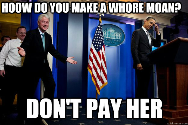 hoow do you make a whore moan? don't pay her  Inappropriate Timing Bill Clinton