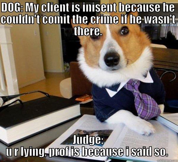 DOG: MY CLIENT IS INISENT BECAUSE HE COULDN'T COMIT THE CRIME IF HE WASN'T THERE. JUDGE: U R LYING, PROF IS BECAUSE I SAID SO.  Lawyer Dog