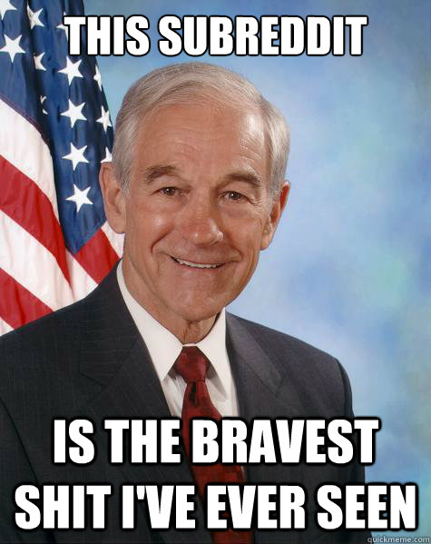 This subreddit  is the bravest shit i've ever seen  Ron Paul