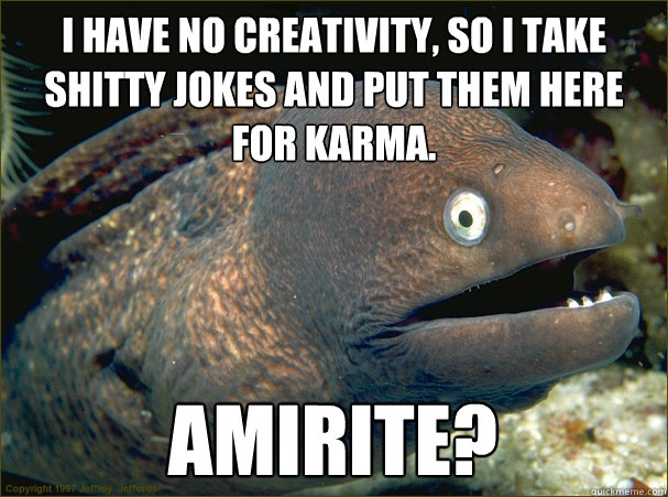 I have no creativity, so I take shitty jokes and put them here for karma. Amirite?   Bad Joke Eel