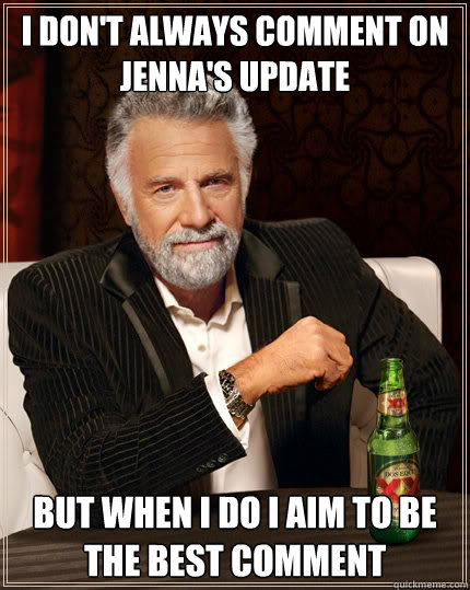 I don't always comment on Jenna's update but when I do I aim to be the best comment  The Most Interesting Man In The World