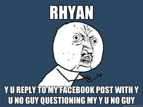 Rhyan Y U REPLY TO MY FACEBOOK POST WITH Y U NO GUY QUESTIONING MY Y U NO GUY  Y U No