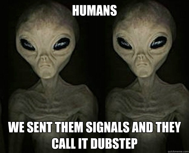 Humans We sent them signals and they call it dubstep  