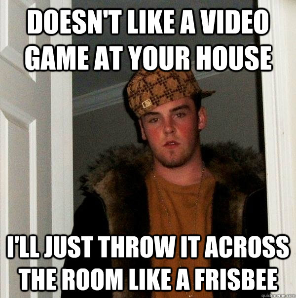 doesn't like a video game at your house i'll just throw it across the room like a frisbee  Scumbag Steve