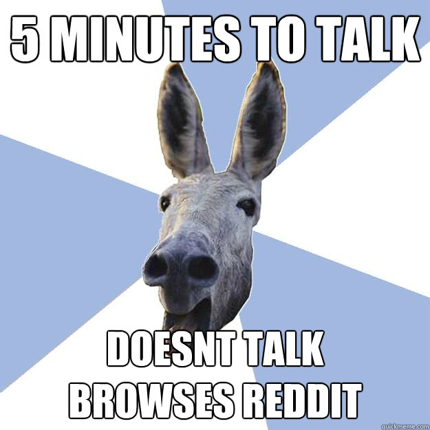 5 minutes to talk doesnt talk 
browses reddit  Jackass Boyfriend