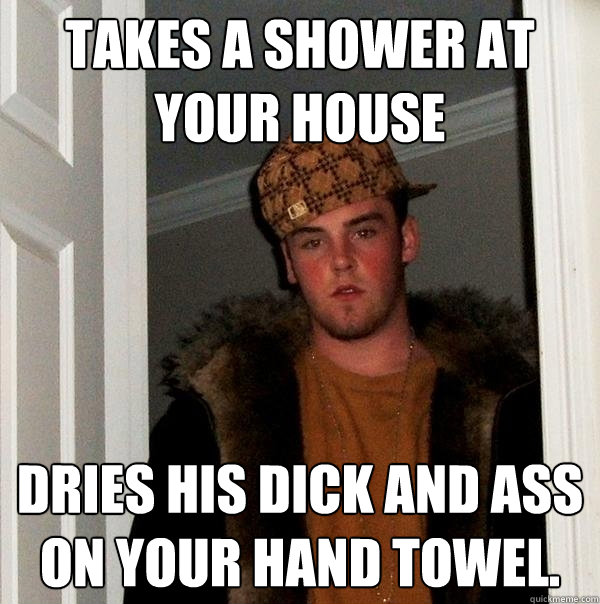 takes a shower at your house dries his dick and ass on your hand towel.  Scumbag Steve