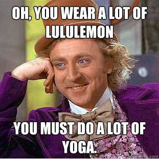 Oh, you wear a lot of Lululemon You must do a lot of yoga. - Oh, you wear a lot of Lululemon You must do a lot of yoga.  Condescending Wonka