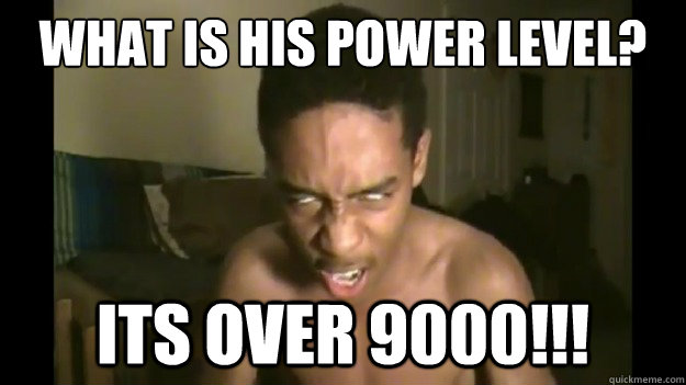 What is his power level? ITS OVER 9000!!!  