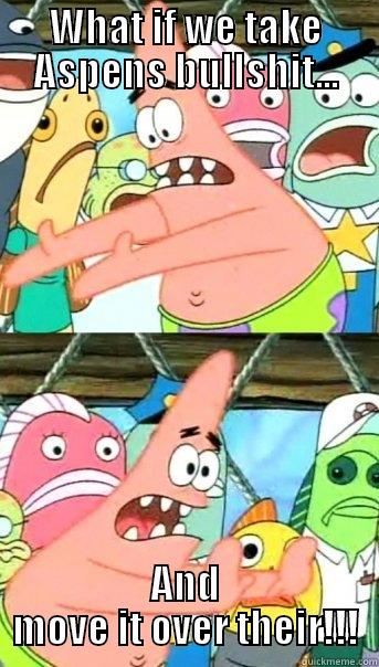 WHAT IF WE TAKE ASPENS BULLSHIT... AND MOVE IT OVER THEIR!!! Push it somewhere else Patrick