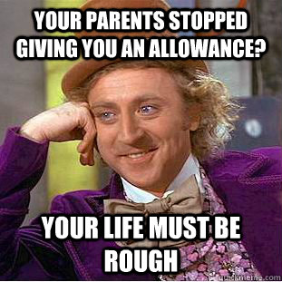 Your parents stopped giving you an allowance? Your life must be rough - Your parents stopped giving you an allowance? Your life must be rough  Condescending Wonka