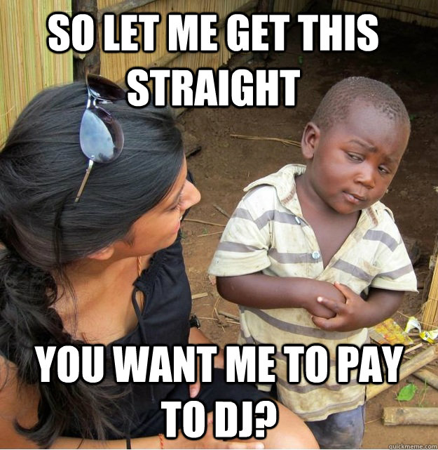 So let me get this straight you want me to pay to DJ?  Skeptical Third World Kid