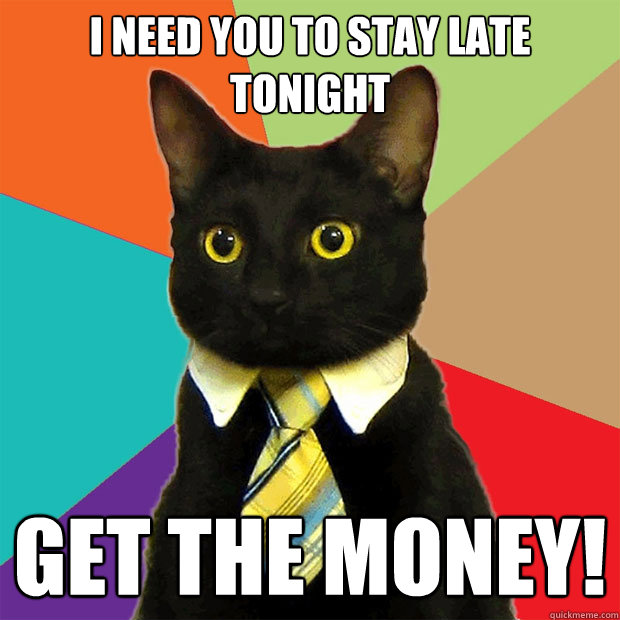 I need you to stay late tonight Get the money!  Business Cat