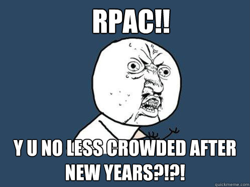 RPAC!! y u no less crowded after new years?!?!  Y U No